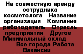 На совместную аренду сотрудника косметолога › Название организации ­ Компания-работодатель › Отрасль предприятия ­ Другое › Минимальный оклад ­ 25 000 - Все города Работа » Вакансии   . Мурманская обл.,Оленегорск г.